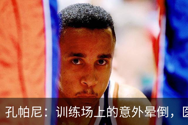 孔帕尼：训练场上的意外晕倒，医院里“补课